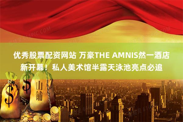 优秀股票配资网站 万豪THE AMNIS然一酒店新开幕!私人美术馆半露天泳池亮点必追