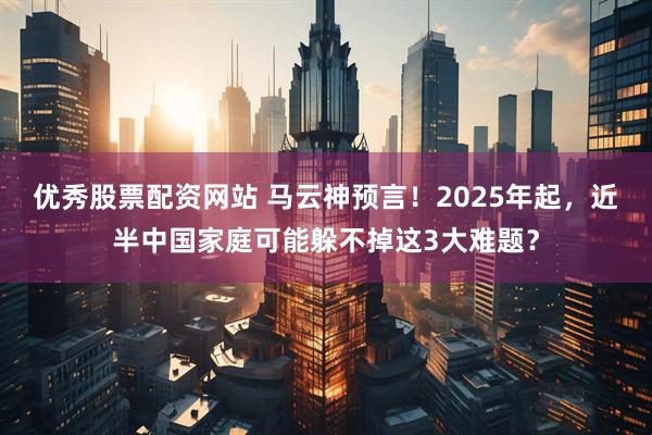 优秀股票配资网站 马云神预言!2025年起,近半中国家庭可能躲不掉这3大难题?