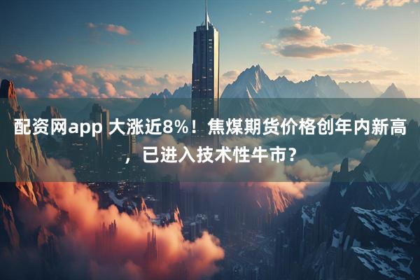 配资网app 大涨近8%!焦煤期货价格创年内新高,已进入技术性牛市?