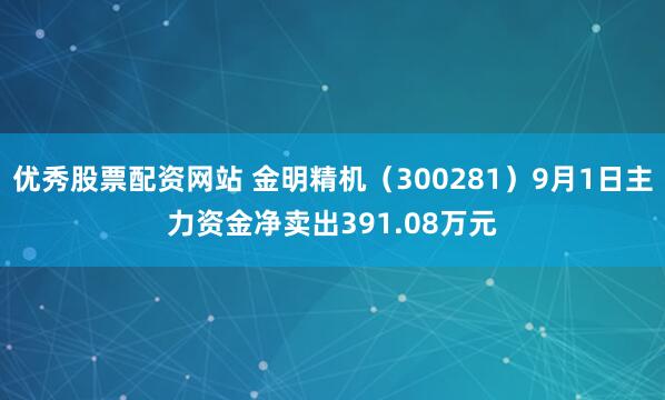 优秀股票配资网站 金明精机(300281)9月1日主力资金净卖出391.08万元
