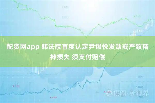 配资网app 韩法院首度认定尹锡悦发动戒严致精神损失 须支付赔偿