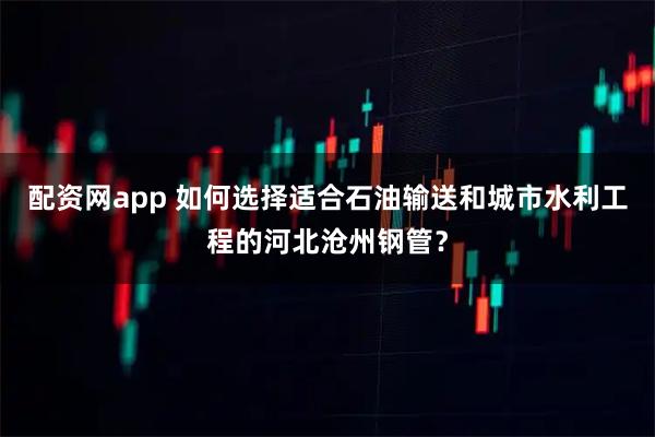 配资网app 如何选择适合石油输送和城市水利工程的河北沧州钢管？