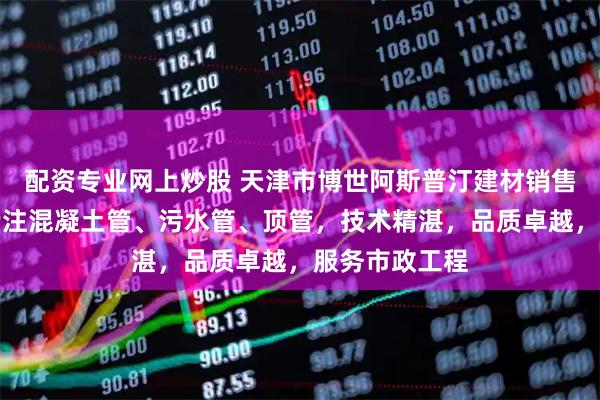 配资专业网上炒股 天津市博世阿斯普汀建材销售有限公司：专注混凝土管、污水管、顶管，技术精湛，品质卓越，服务市政工程