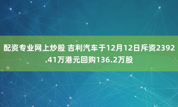 配资专业网上炒股 吉利汽车于12月12日斥资2392.41万港元回购136.2万股