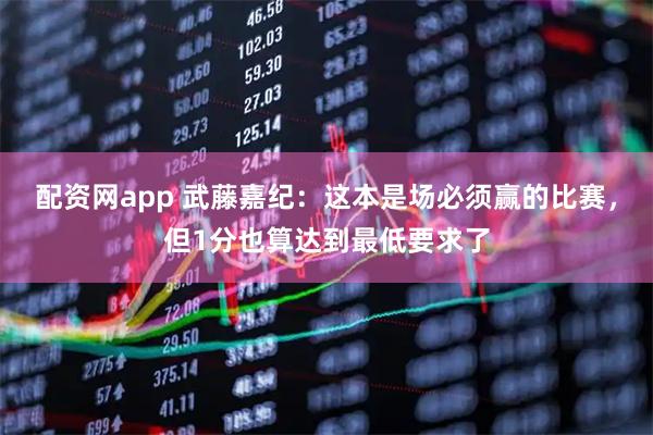 配资网app 武藤嘉纪：这本是场必须赢的比赛，但1分也算达到最低要求了