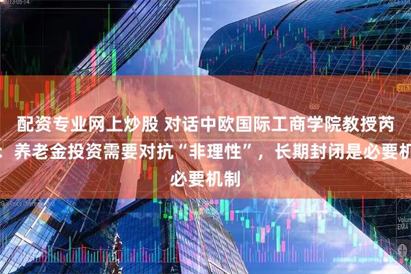 配资专业网上炒股 对话中欧国际工商学院教授芮萌:养老金投资需要对抗“非理性”,长期封闭是必要机制