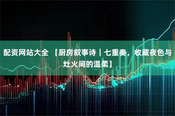 配资网站大全 【厨房叙事诗｜七重奏，收藏夜色与灶火间的温柔】