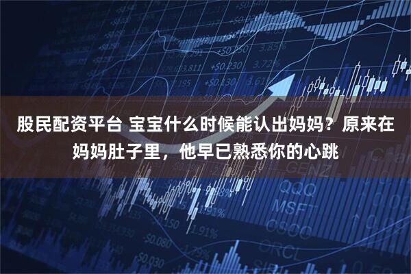 股民配资平台 宝宝什么时候能认出妈妈?原来在妈妈肚子里,他早已熟悉你的心跳