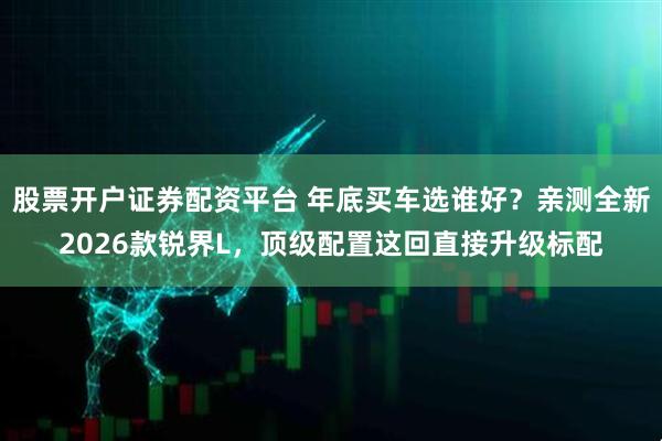 股票开户证券配资平台 年底买车选谁好?亲测全新2026款锐界L,顶级配置这回直接升级标配