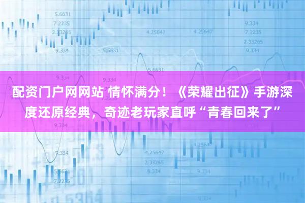 配资门户网网站 情怀满分！《荣耀出征》手游深度还原经典，奇迹老玩家直呼“青春回来了”