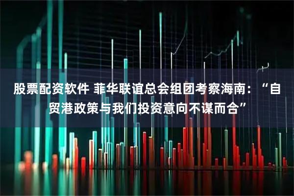 股票配资软件 菲华联谊总会组团考察海南：“自贸港政策与我们投资意向不谋而合”