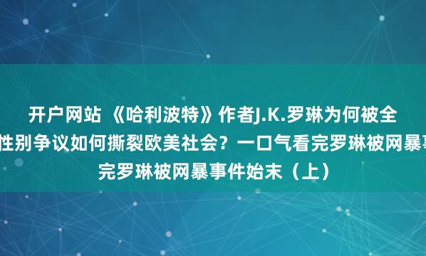 开户网站 《哈利波特》作者J.K.罗琳为何被全网网暴？这场性别争议如何撕裂欧美社会？一口气看完罗琳被网暴事件始末（上）