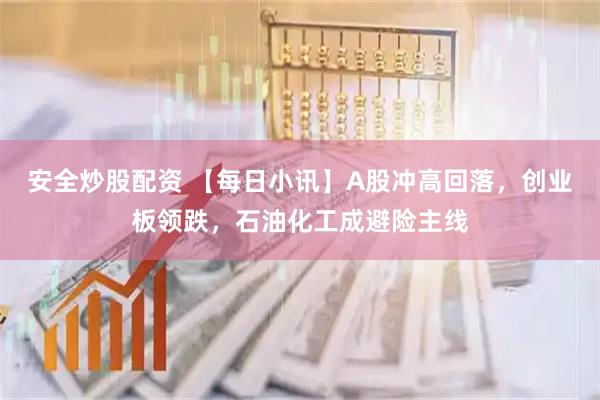 安全炒股配资 【每日小讯】A股冲高回落，创业板领跌，石油化工成避险主线