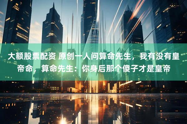 大额股票配资 原创一人问算命先生，我有没有皇帝命，算命先生：你身后那个傻子才是皇帝