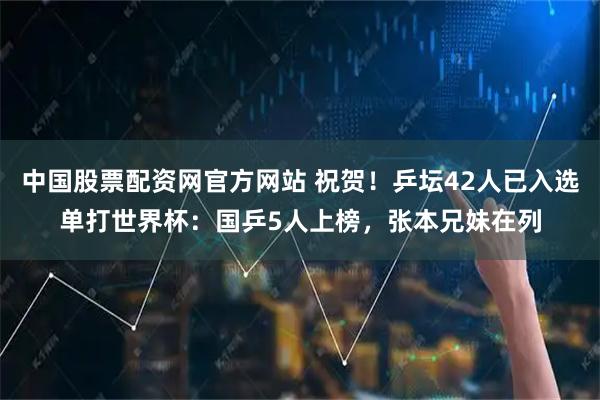 中国股票配资网官方网站 祝贺！乒坛42人已入选单打世界杯：国乒5人上榜，张本兄妹在列