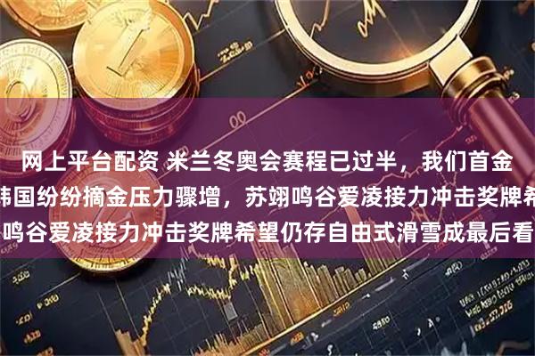 网上平台配资 米兰冬奥会赛程已过半，我们首金依然未现身，邻国日本韩国纷纷摘金压力骤增，苏翊鸣谷爱凌接力冲击奖牌希望仍存自由式滑雪成最后看点