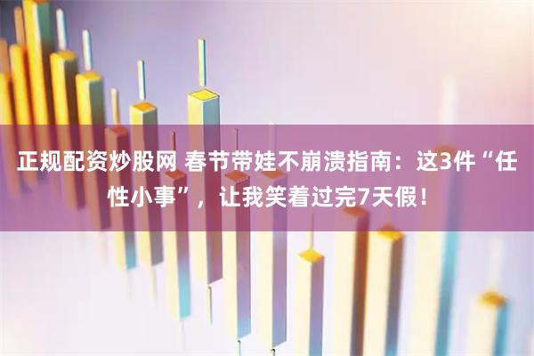 正规配资炒股网 春节带娃不崩溃指南：这3件“任性小事”，让我笑着过完7天假！