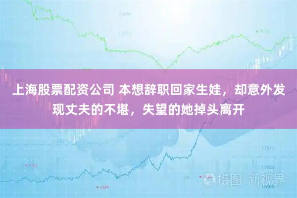 上海股票配资公司 本想辞职回家生娃，却意外发现丈夫的不堪，失望的她掉头离开