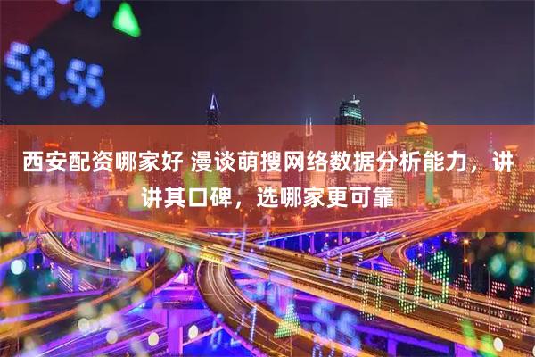 西安配资哪家好 漫谈萌搜网络数据分析能力，讲讲其口碑，选哪家更可靠