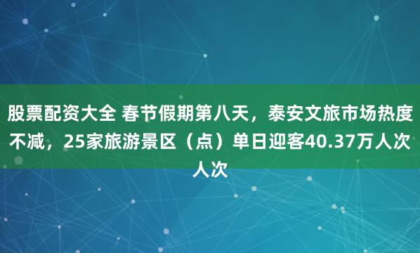 股票配资大全 春节假期第八天,泰安文旅市场热度不减,25家旅游景区(点)单日迎客40.37万人次