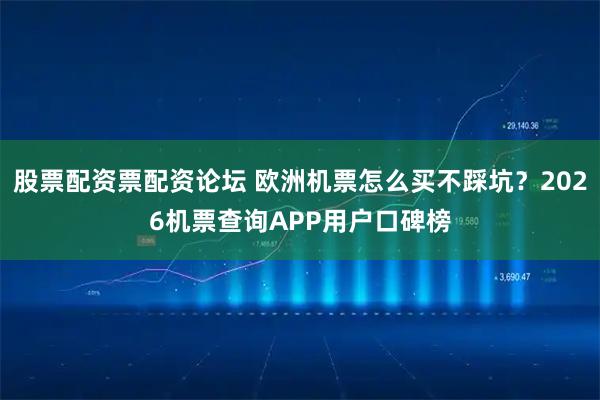 股票配资票配资论坛 欧洲机票怎么买不踩坑?2026机票查询APP用户口碑榜