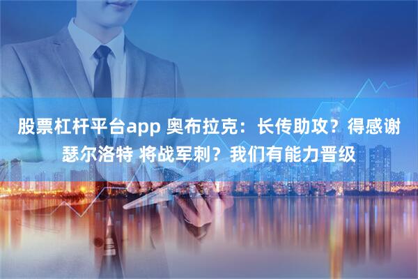 股票杠杆平台app 奥布拉克:长传助攻?得感谢瑟尔洛特 将战军刺?我们有能力晋级
