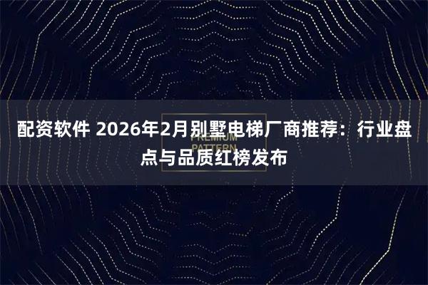 配资软件 2026年2月别墅电梯厂商推荐:行业盘点与品质红榜发布