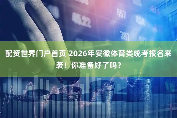 配资世界门户首页 2026年安徽体育类统考报名来袭！你准备好了吗？
