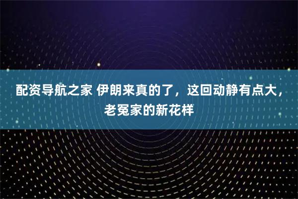 配资导航之家 伊朗来真的了，这回动静有点大，老冤家的新花样