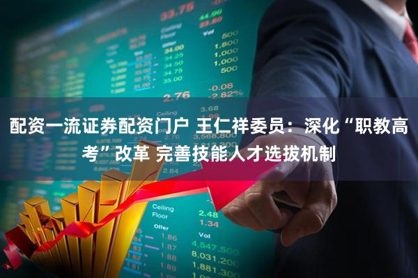 配资一流证券配资门户 王仁祥委员：深化“职教高考”改革 完善技能人才选拔机制