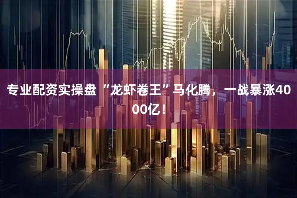 专业配资实操盘 “龙虾卷王”马化腾，一战暴涨4000亿！