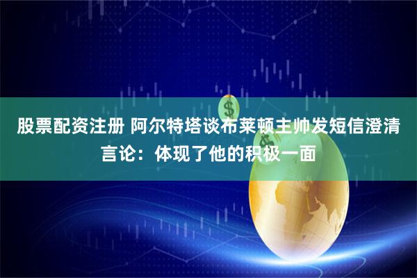股票配资注册 阿尔特塔谈布莱顿主帅发短信澄清言论:体现了他的积极一面