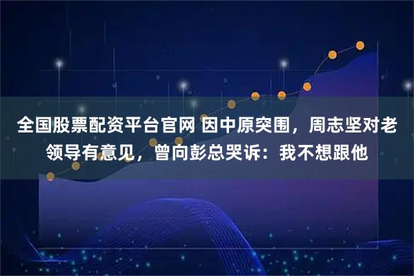 全国股票配资平台官网 因中原突围，周志坚对老领导有意见，曾向彭总哭诉：我不想跟他