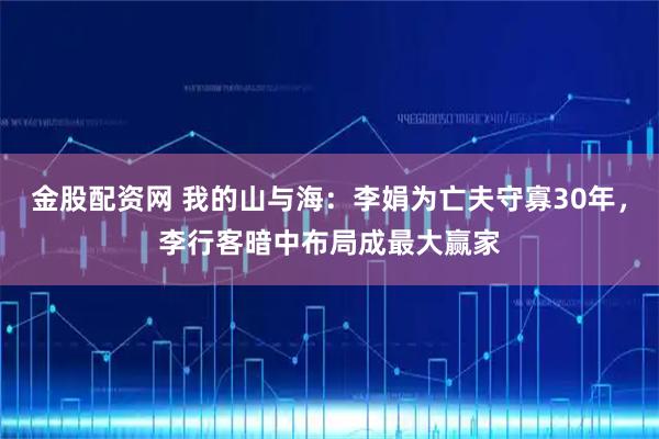 金股配资网 我的山与海：李娟为亡夫守寡30年，李行客暗中布局成最大赢家