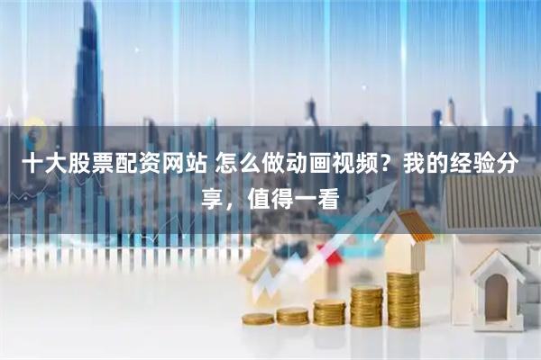 十大股票配资网站 怎么做动画视频？我的经验分享，值得一看
