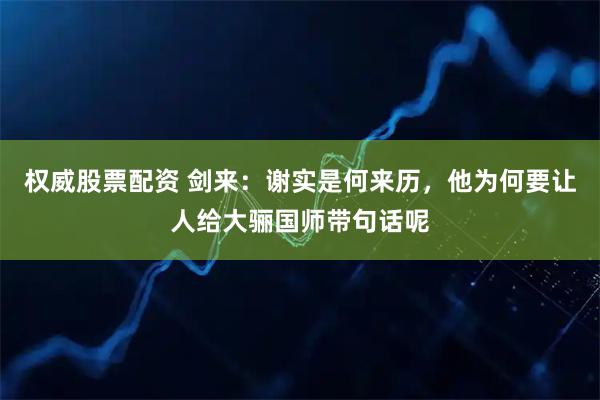 权威股票配资 剑来：谢实是何来历，他为何要让人给大骊国师带句话呢