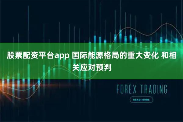 股票配资平台app 国际能源格局的重大变化 和相关应对预判