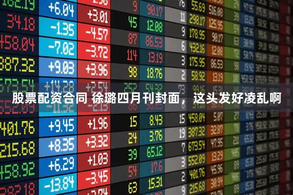 股票配资合同 徐璐四月刊封面，这头发好凌乱啊