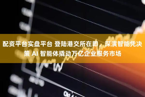 配资平台实盘平台 登陆港交所在即，深演智能凭决策 AI 智能体撬动万亿企业服务市场