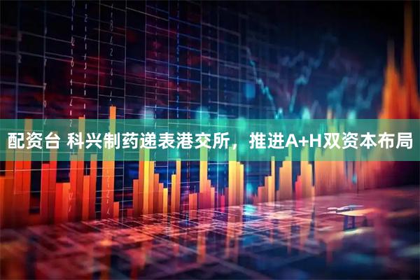 配资台 科兴制药递表港交所，推进A+H双资本布局