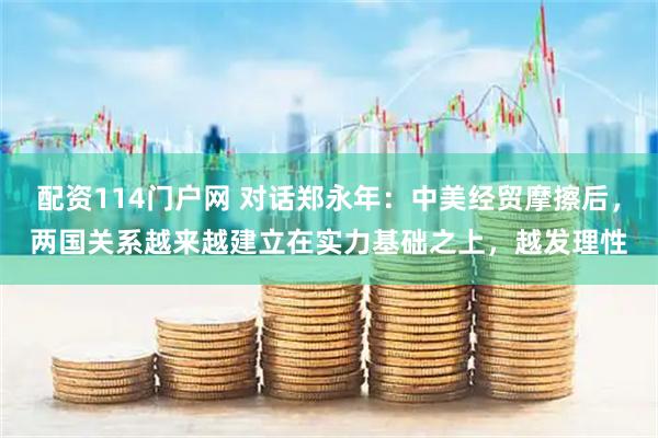 配资114门户网 对话郑永年：中美经贸摩擦后，两国关系越来越建立在实力基础之上，越发理性