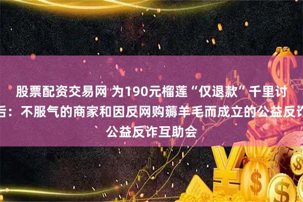 股票配资交易网 为190元榴莲“仅退款”千里讨公道背后：不服气的商家和因反网购薅羊毛而成立的公益反诈互助会