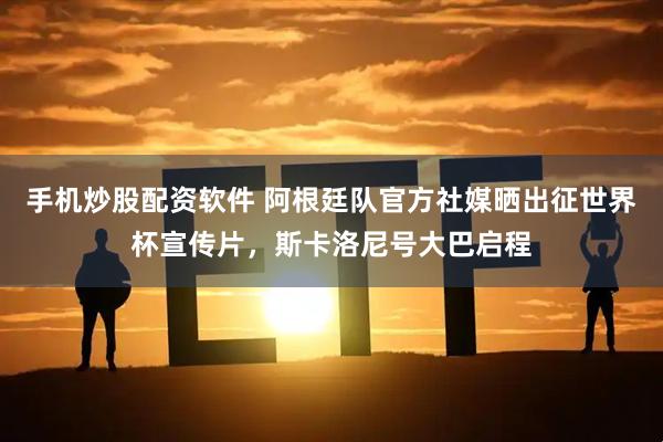 手机炒股配资软件 阿根廷队官方社媒晒出征世界杯宣传片，斯卡洛尼号大巴启程
