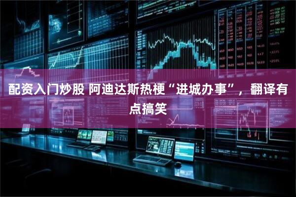 配资入门炒股 阿迪达斯热梗“进城办事”，翻译有点搞笑
