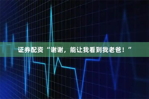 证券配资 “谢谢，能让我看到我老爸！”
