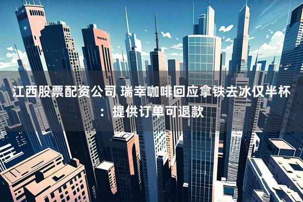 江西股票配资公司 瑞幸咖啡回应拿铁去冰仅半杯：提供订单可退款