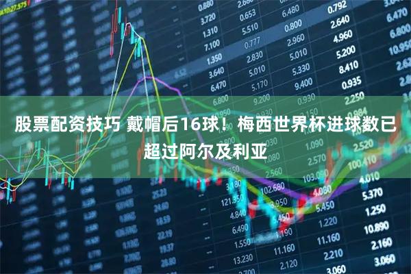 股票配资技巧 戴帽后16球！梅西世界杯进球数已超过阿尔及利亚