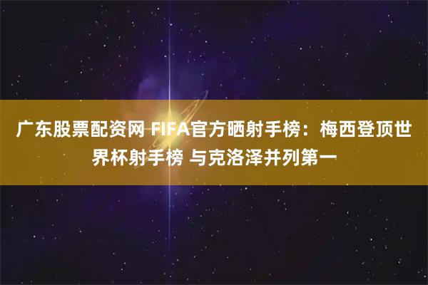 广东股票配资网 FIFA官方晒射手榜：梅西登顶世界杯射手榜 与克洛泽并列第一