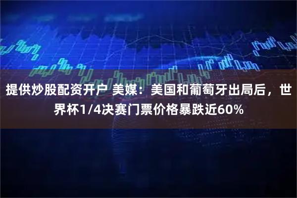 提供炒股配资开户 美媒：美国和葡萄牙出局后，世界杯1/4决赛门票价格暴跌近60%