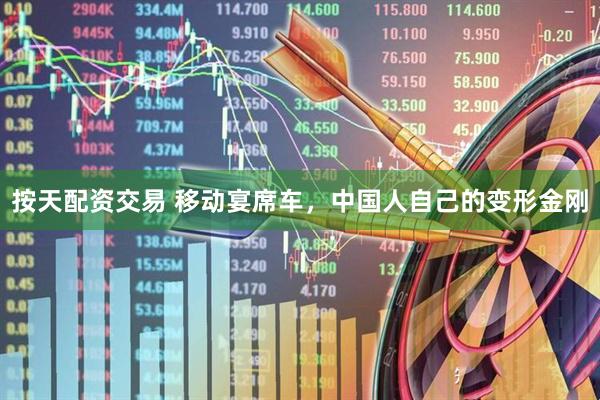 按天配资交易 移动宴席车,中国人自己的变形金刚